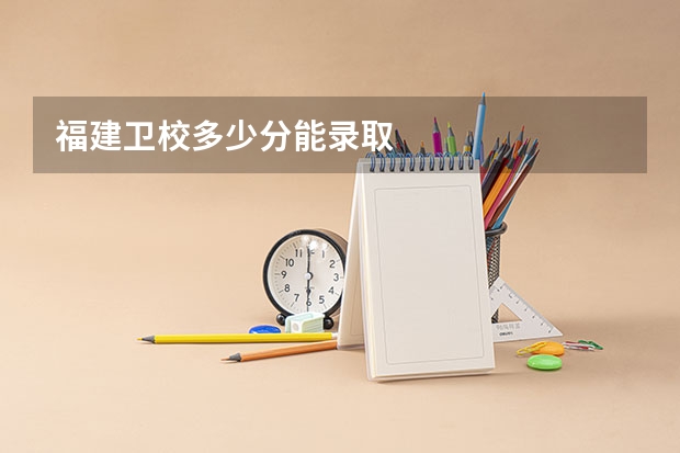 福建卫校多少分能录取