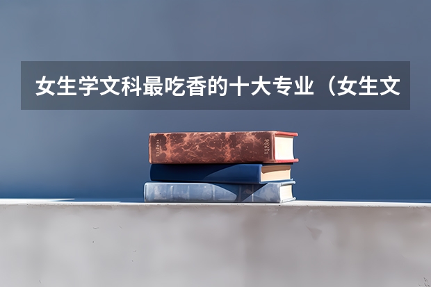 女生学文科最吃香的十大专业（女生文科最吃香的十大专业）