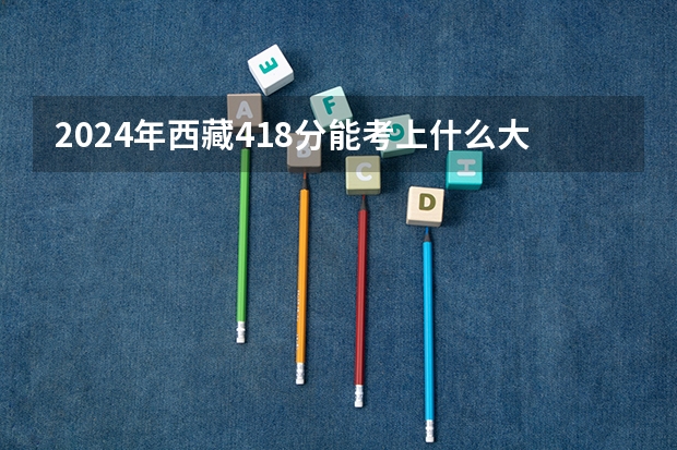 2024年西藏418分能考上什么大学？