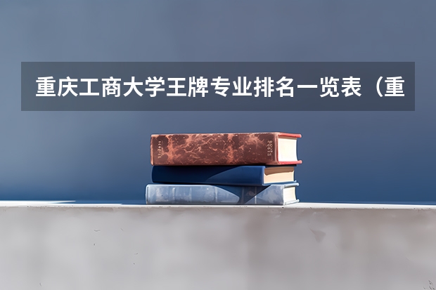 重庆工商大学王牌专业排名一览表(重庆的大学排名榜前十名)