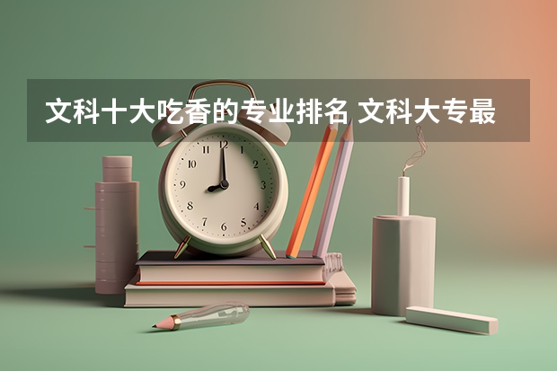 文科十大吃香的专业排名 文科大专最有前途的十大专业排名