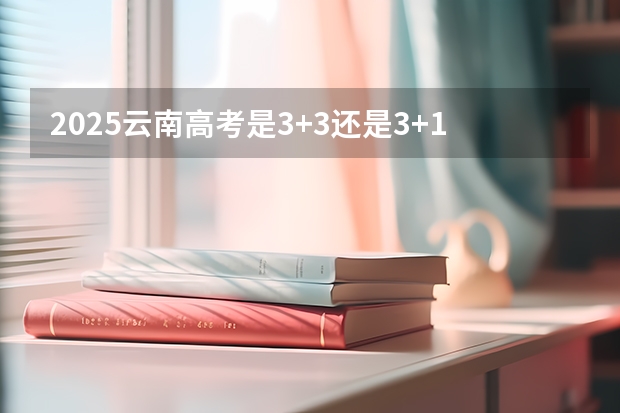 2025云南高考是3+3还是3+1+2模式？ 2025青海高考是3+3还是3+1+2模式？
