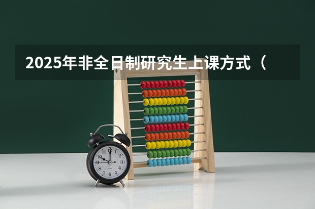 2025年非全日制研究生上课方式（[完整版]2025非全日制研究生申请流程+条件详解（附院校推荐））
