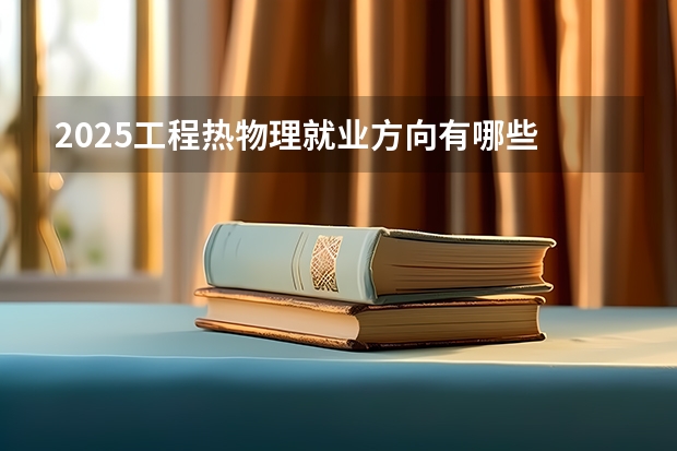 2025工程热物理就业方向有哪些 毕业好找工作吗