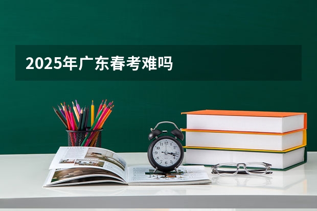 2025年广东春考难吗