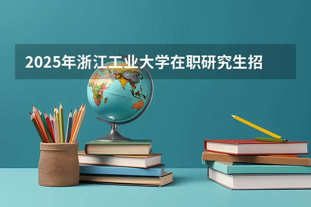 2025年浙江工业大学在职研究生招生专业及学制学费汇总！（2025山东科技大学在职研究生招生简章（含有学费专业））