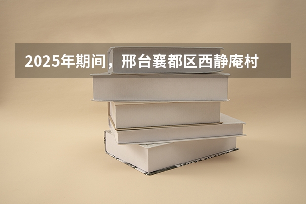 2025年期间，邢台襄都区西静庵村会拆迁吗