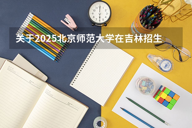 关于2025北京师范大学在吉林招生计划预测