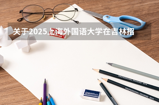 关于2025上海外国语大学在吉林招生计划预测
