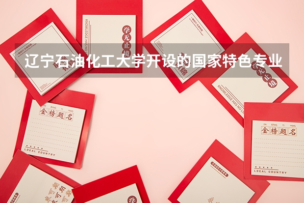 辽宁石油化工大学开设的国家特色专业名单