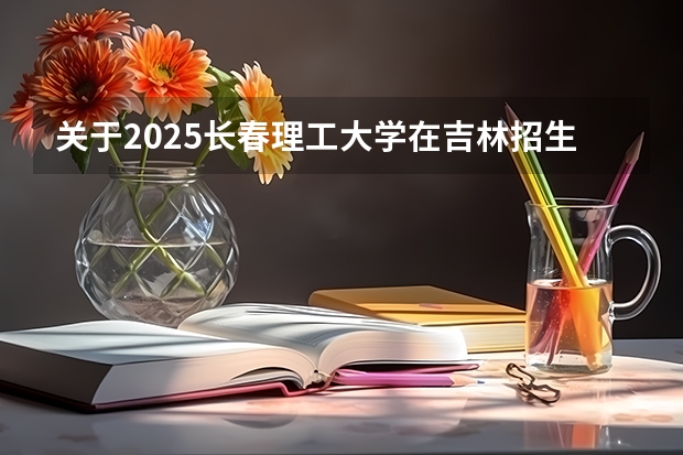 关于2025长春理工大学在吉林招生计划预测