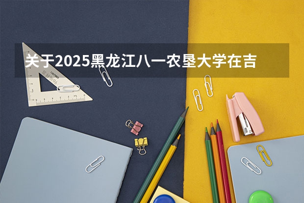 关于2025黑龙江八一农垦大学在吉林招生计划预测