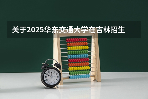 关于2025华东交通大学在吉林招生计划预测