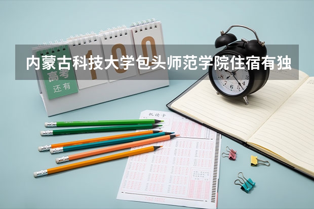内蒙古科技大学包头师范学院住宿有独立空调和卫生间吗