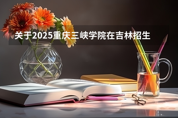 关于2025重庆三峡学院在吉林招生计划预测