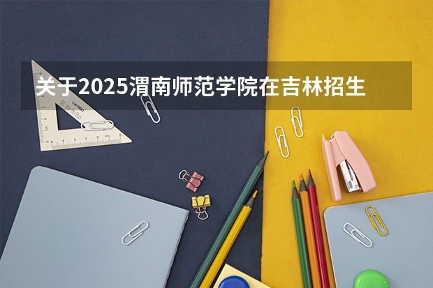 关于2025渭南师范学院在吉林招生计划预测