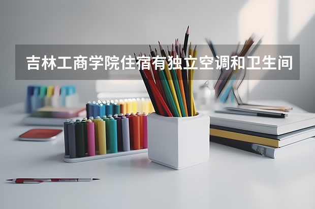 吉林工商学院住宿有独立空调和卫生间吗