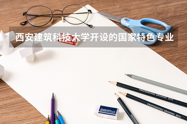 西安建筑科技大学开设的国家特色专业名单