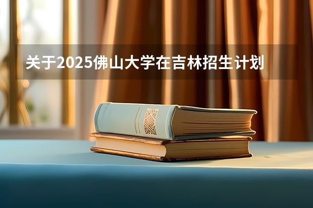 关于2025佛山大学在吉林招生计划预测