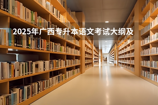 2025年广西专升本语文考试大纲及题型（2025年单招语文真题卷子）