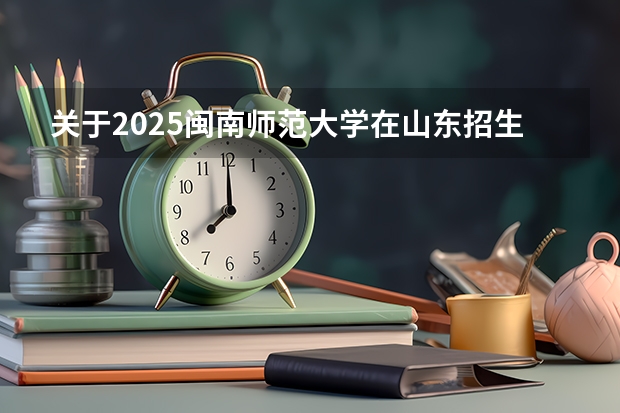 关于2025闽南师范大学在山东招生计划预测
