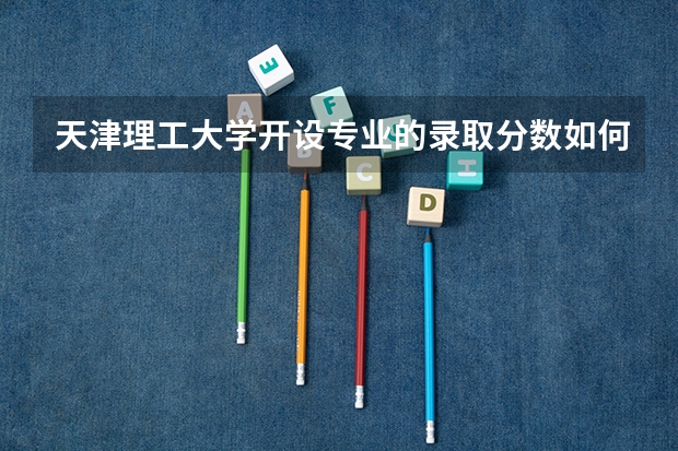 天津理工大学开设专业的录取分数如何
