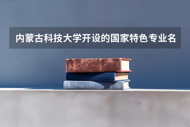 内蒙古科技大学开设的国家特色专业名单
