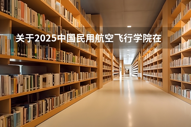 关于2025中国民用航空飞行学院在山东招生计划预测