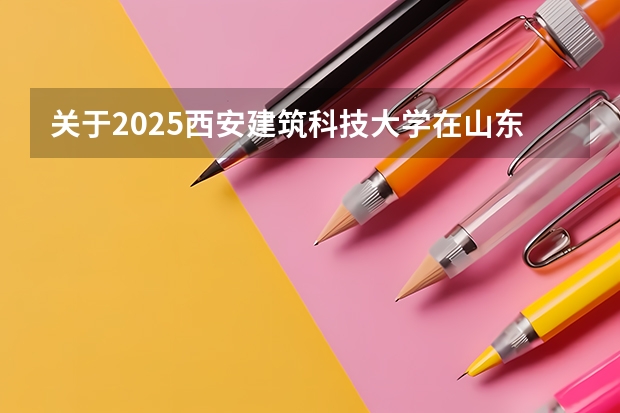 关于2025西安建筑科技大学在山东招生计划预测
