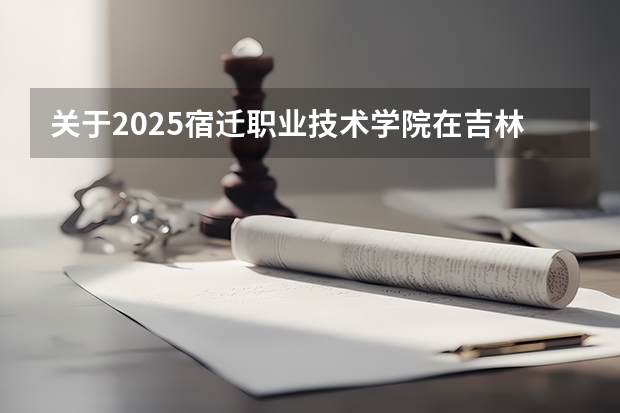 关于2025宿迁职业技术学院在吉林招生计划预测