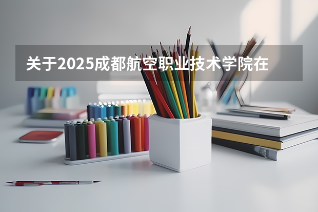 关于2025成都航空职业技术学院在吉林招生计划预测