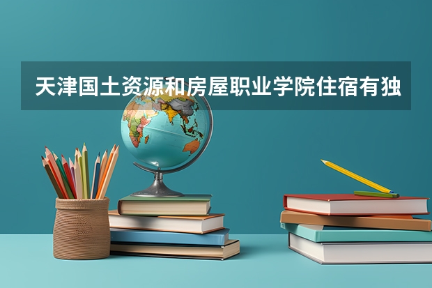 天津国土资源和房屋职业学院住宿有独立空调和卫生间吗