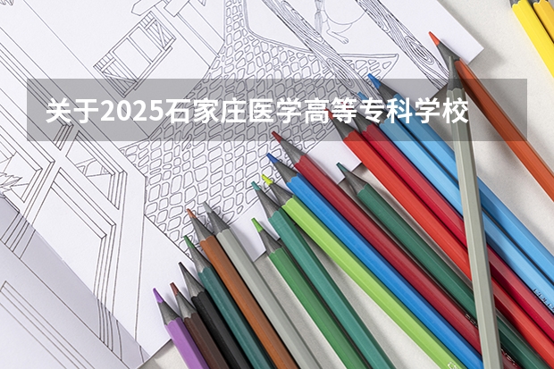 关于2025石家庄医学高等专科学校在吉林招生计划预测