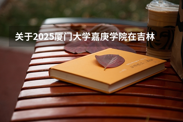 关于2025厦门大学嘉庚学院在吉林招生计划预测