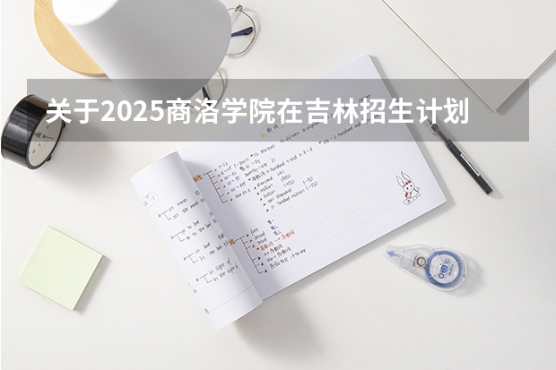 关于2025商洛学院在吉林招生计划预测