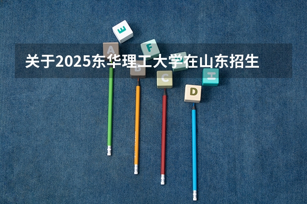 关于2025东华理工大学在山东招生计划预测
