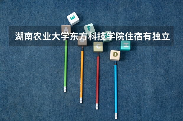 湖南农业大学东方科技学院住宿有独立空调和卫生间吗