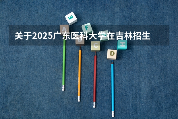 关于2025广东医科大学在吉林招生计划预测