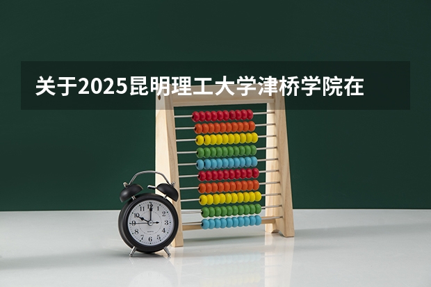 关于2025昆明理工大学津桥学院在山东招生计划预测