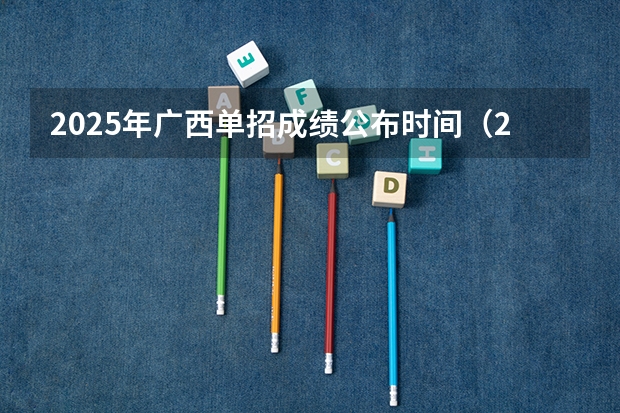 2025年广西单招成绩公布时间（2025年广西省考成绩公布时间）