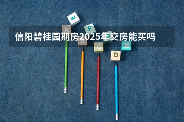 信阳碧桂园期房2025年交房能买吗