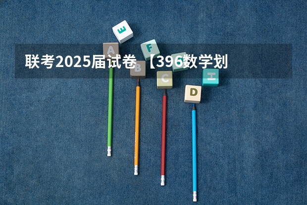 联考2025届试卷 【396数学划重点】【396逻辑考察范围】【396择校】2025届396经济类联考，那些你必须知道的事