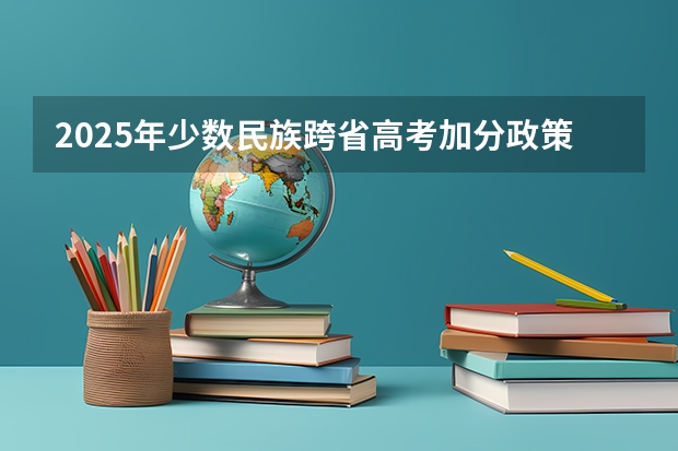 2025年少数民族跨省高考加分政策解析