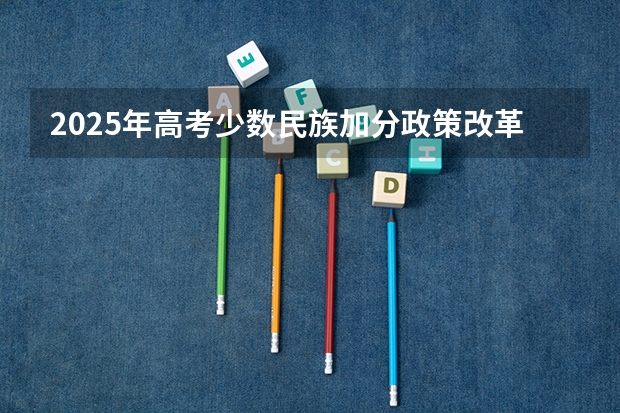 2025年高考少数民族加分政策改革解读