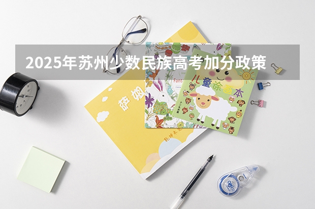 2025年苏州少数民族高考加分政策及历年分数线分析