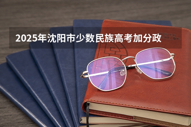 2025年沈阳市少数民族高考加分政策解析