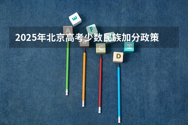 2025年北京高考少数民族加分政策解析与数据汇总