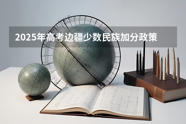 2025年高考边疆少数民族加分政策解读与数据汇总