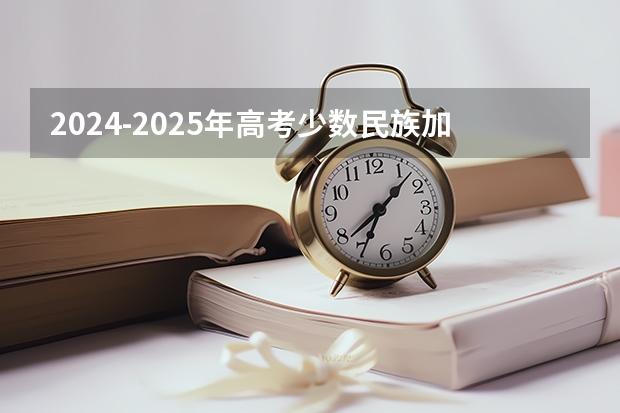 2024-2025年高考少数民族加分政策解读及历年分数线对比