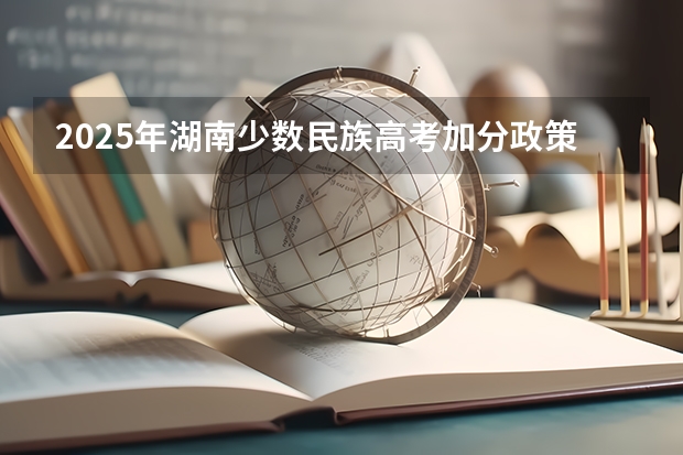 2025年湖南少数民族高考加分政策解读